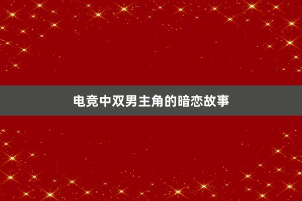 电竞中双男主角的暗恋故事