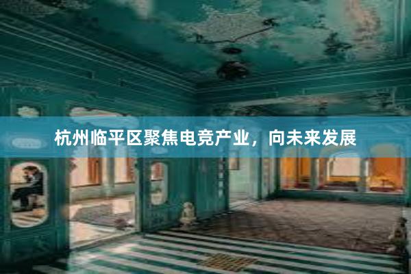 杭州临平区聚焦电竞产业，向未来发展