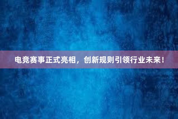 电竞赛事正式亮相，创新规则引领行业未来！