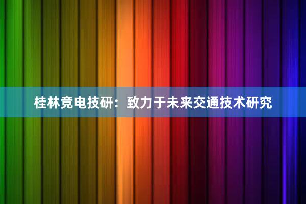 桂林竞电技研：致力于未来交通技术研究