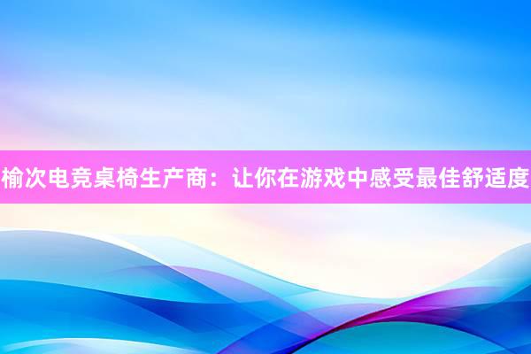 榆次电竞桌椅生产商：让你在游戏中感受最佳舒适度