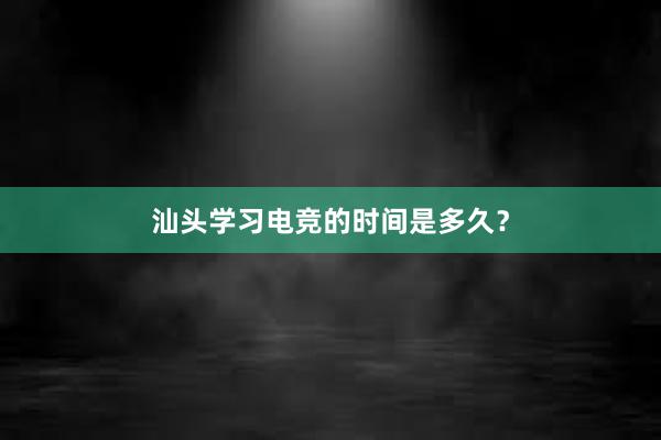 汕头学习电竞的时间是多久？