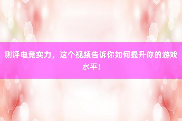 测评电竞实力，这个视频告诉你如何提升你的游戏水平!