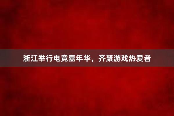 浙江举行电竞嘉年华，齐聚游戏热爱者