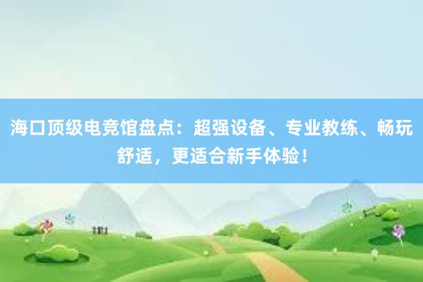 海口顶级电竞馆盘点：超强设备、专业教练、畅玩舒适，更适合新手体验！