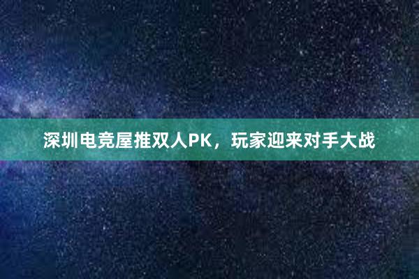 深圳电竞屋推双人PK，玩家迎来对手大战