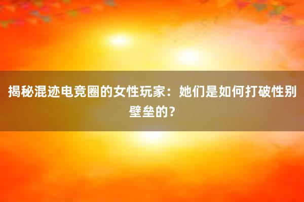 揭秘混迹电竞圈的女性玩家：她们是如何打破性别壁垒的？