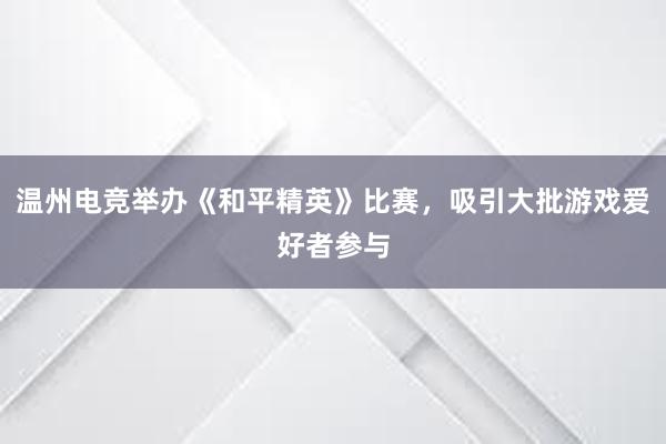 温州电竞举办《和平精英》比赛，吸引大批游戏爱好者参与