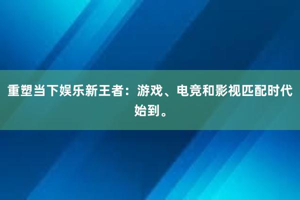 重塑当下娱乐新王者：游戏、电竞和影视匹配时代始到。