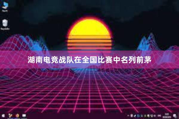 湖南电竞战队在全国比赛中名列前茅