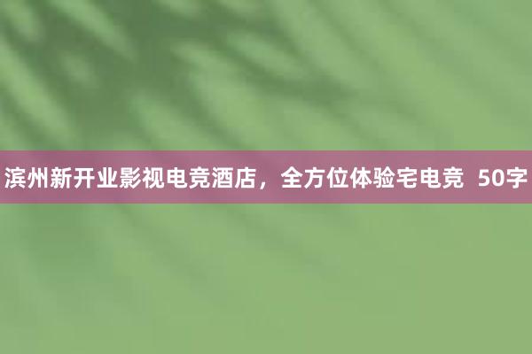 滨州新开业影视电竞酒店，全方位体验宅电竞  50字