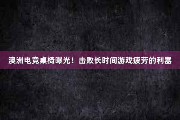 澳洲电竞桌椅曝光！击败长时间游戏疲劳的利器