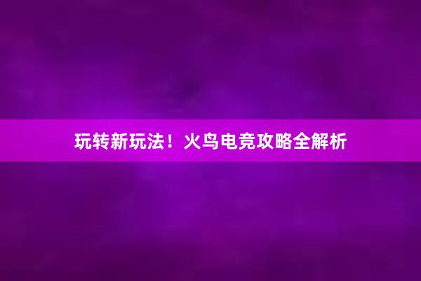 玩转新玩法！火鸟电竞攻略全解析