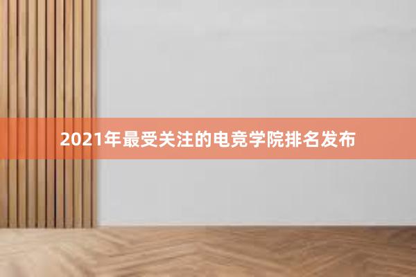 2021年最受关注的电竞学院排名发布