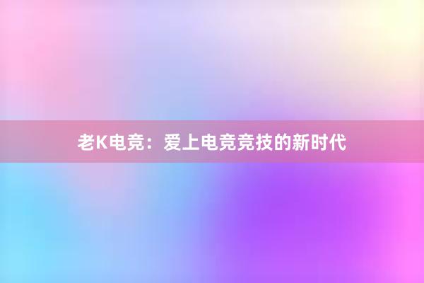 老K电竞：爱上电竞竞技的新时代