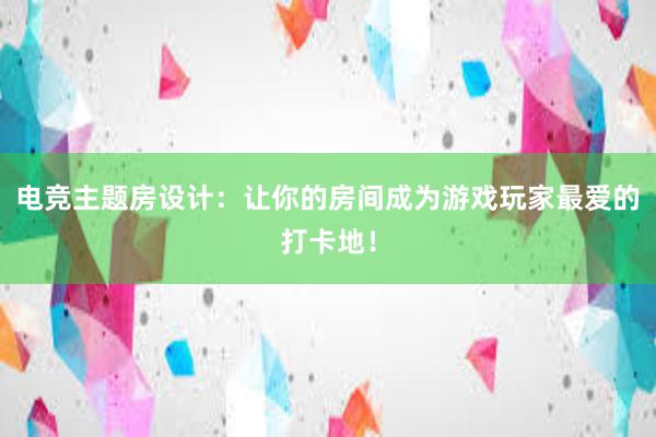 电竞主题房设计：让你的房间成为游戏玩家最爱的打卡地！