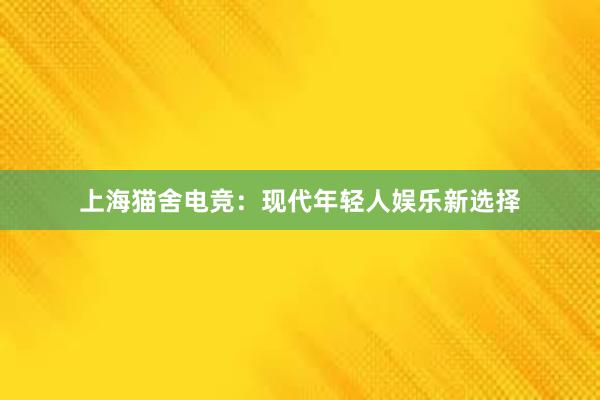 上海猫舍电竞：现代年轻人娱乐新选择