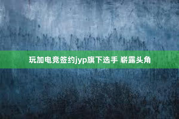 玩加电竞签约jyp旗下选手 崭露头角