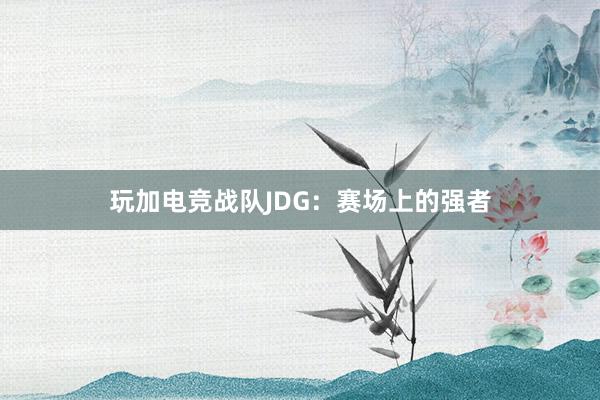 玩加电竞战队JDG：赛场上的强者