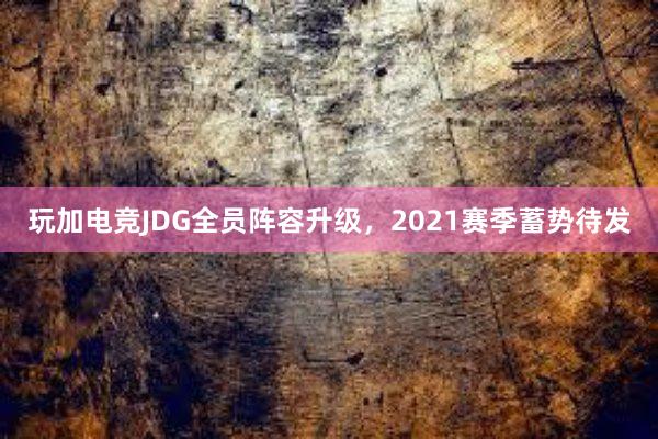 玩加电竞JDG全员阵容升级，2021赛季蓄势待发