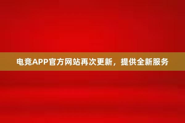 电竞APP官方网站再次更新，提供全新服务