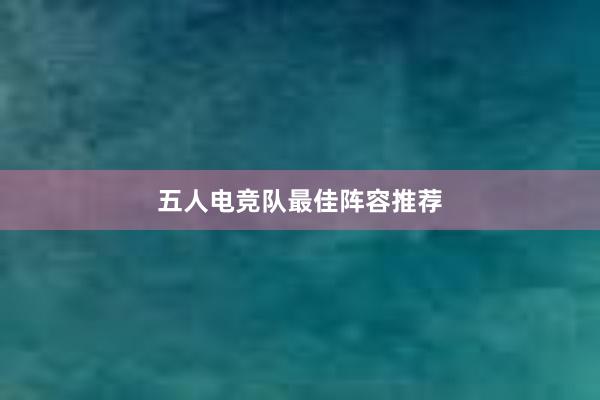 五人电竞队最佳阵容推荐