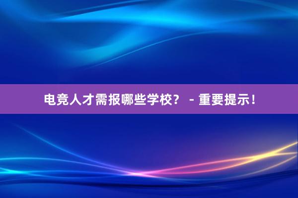 电竞人才需报哪些学校？ - 重要提示！