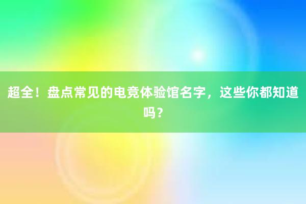 超全！盘点常见的电竞体验馆名字，这些你都知道吗？