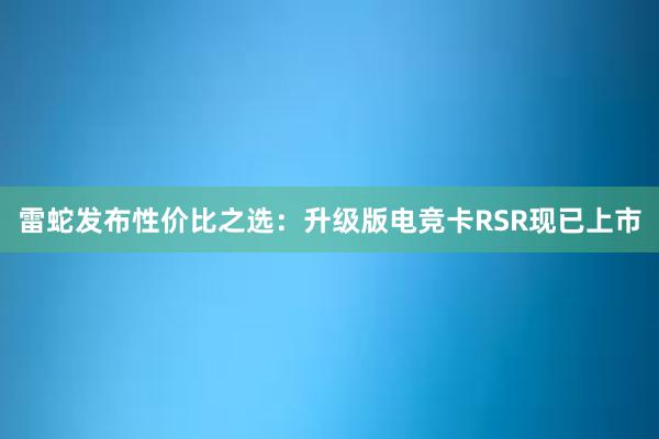 雷蛇发布性价比之选：升级版电竞卡RSR现已上市