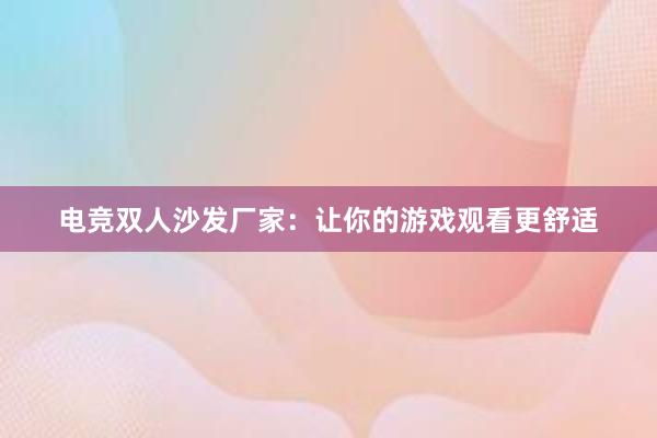 电竞双人沙发厂家：让你的游戏观看更舒适