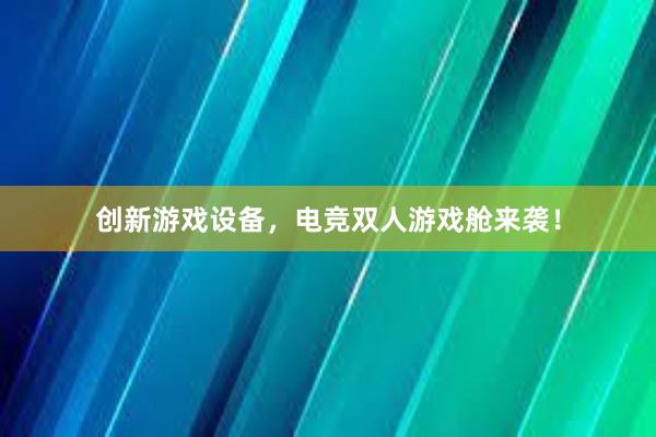 创新游戏设备，电竞双人游戏舱来袭！