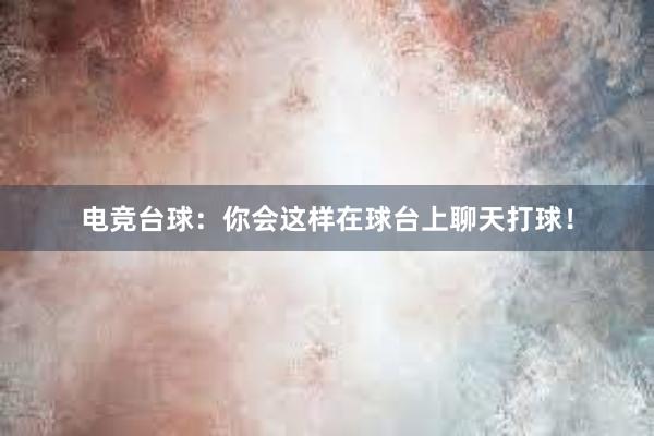 电竞台球：你会这样在球台上聊天打球！