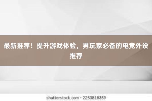 最新推荐！提升游戏体验，男玩家必备的电竞外设推荐