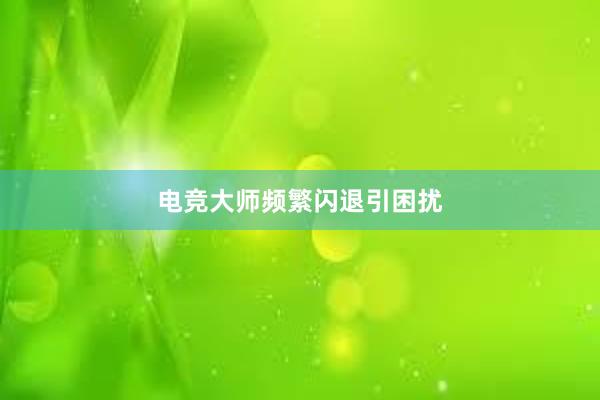 电竞大师频繁闪退引困扰