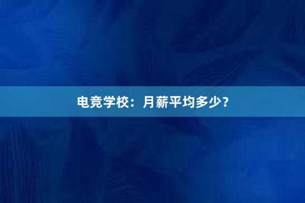 电竞学校：月薪平均多少？