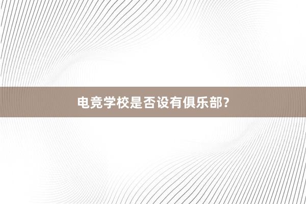 电竞学校是否设有俱乐部？