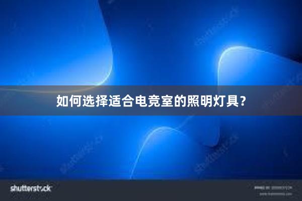 如何选择适合电竞室的照明灯具？