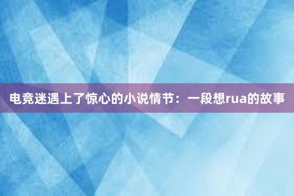 电竞迷遇上了惊心的小说情节：一段想rua的故事