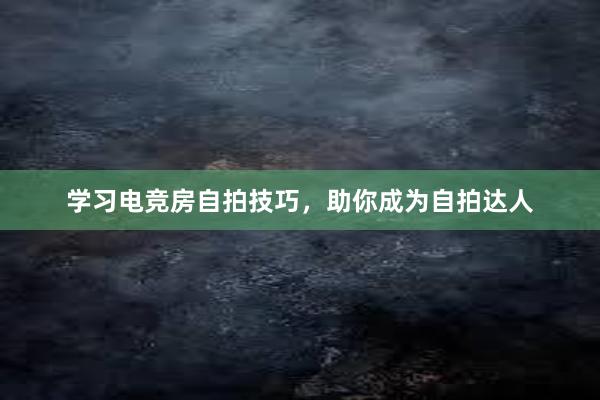 学习电竞房自拍技巧，助你成为自拍达人