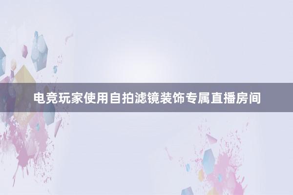 电竞玩家使用自拍滤镜装饰专属直播房间