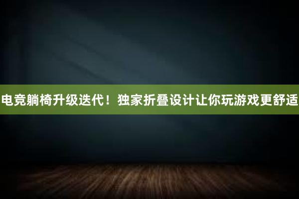 电竞躺椅升级迭代！独家折叠设计让你玩游戏更舒适