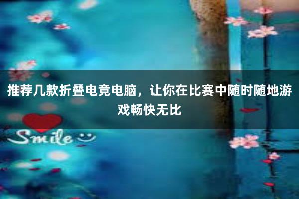 推荐几款折叠电竞电脑，让你在比赛中随时随地游戏畅快无比