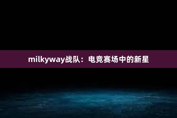 milkyway战队：电竞赛场中的新星