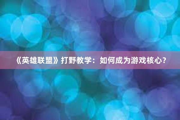 《英雄联盟》打野教学：如何成为游戏核心？