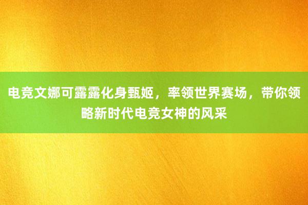 电竞文娜可露露化身甄姬，率领世界赛场，带你领略新时代电竞女神的风采