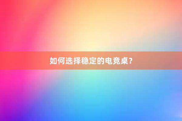 如何选择稳定的电竞桌？