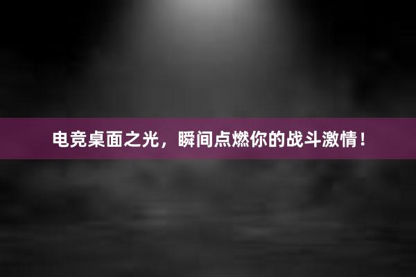 电竞桌面之光，瞬间点燃你的战斗激情！