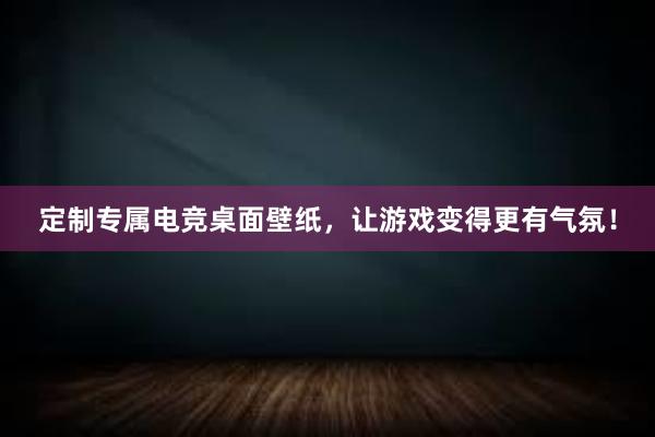 定制专属电竞桌面壁纸，让游戏变得更有气氛！