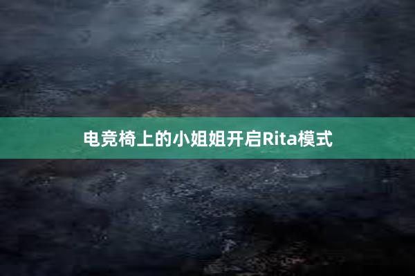 电竞椅上的小姐姐开启Rita模式