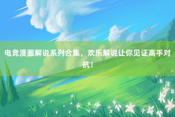 电竞漫画解说系列合集，欢乐解说让你见证高手对抗！